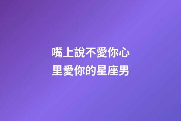 嘴上說不愛你心里愛你的星座男-第1張-星座運勢-玄機派