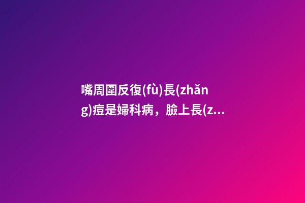 嘴周圍反復(fù)長(zhǎng)痘是婦科病，臉上長(zhǎng)痘痘可能是婦科疾病-第1張-觀點(diǎn)-玄機(jī)派