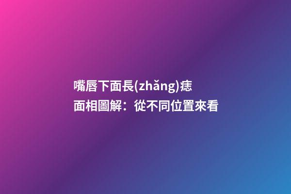嘴唇下面長(zhǎng)痣面相圖解：從不同位置來看