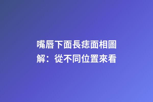 嘴唇下面長痣面相圖解：從不同位置來看
