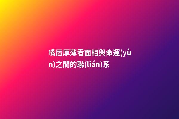 嘴唇厚薄看面相與命運(yùn)之間的聯(lián)系