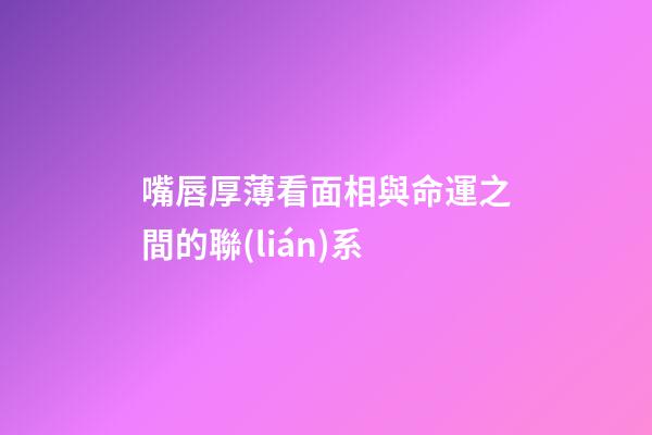 嘴唇厚薄看面相與命運之間的聯(lián)系