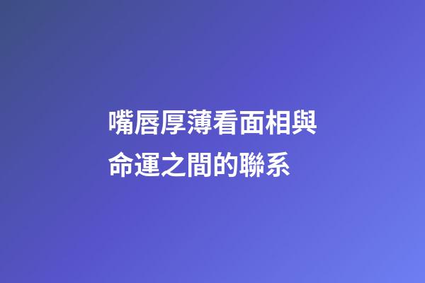 嘴唇厚薄看面相與命運之間的聯系