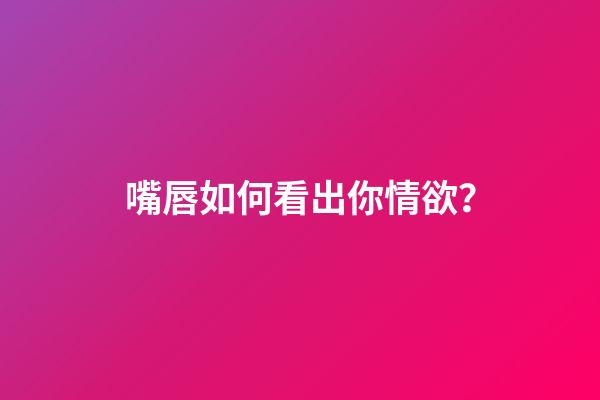 嘴唇如何看出你情欲？