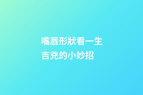 嘴唇形狀看一生吉兇的小妙招