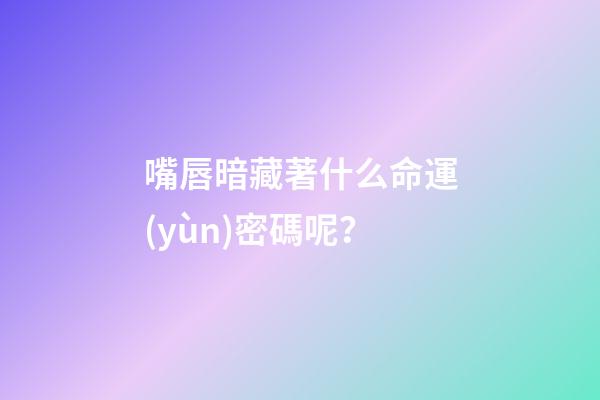 嘴唇暗藏著什么命運(yùn)密碼呢？