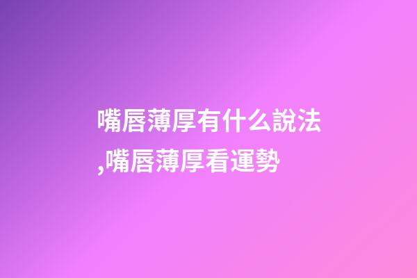 嘴唇薄厚有什么說法,嘴唇薄厚看運勢
