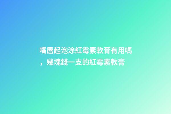 嘴唇起泡涂紅霉素軟膏有用嗎，幾塊錢一支的紅霉素軟膏-第1張-觀點-玄機派