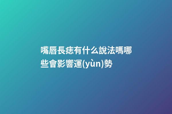 嘴唇長痣有什么說法嗎?哪些會影響運(yùn)勢?