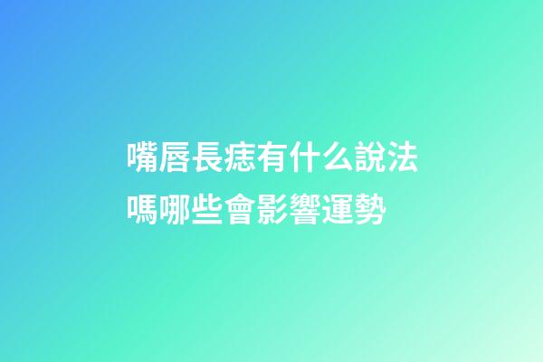 嘴唇長痣有什么說法嗎?哪些會影響運勢?