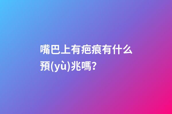 嘴巴上有疤痕有什么預(yù)兆嗎？