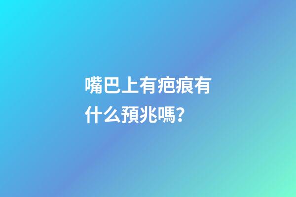 嘴巴上有疤痕有什么預兆嗎？