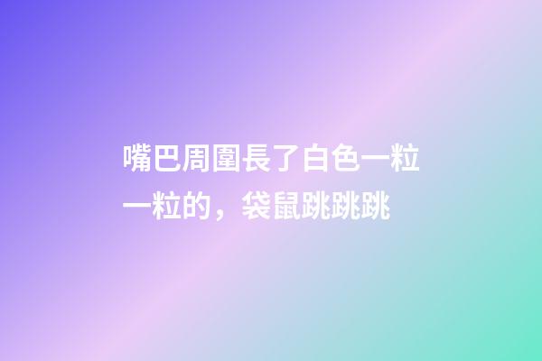 嘴巴周圍長了白色一粒一粒的，袋鼠跳跳跳-第1張-觀點-玄機派