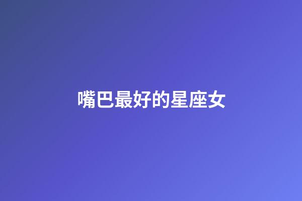 嘴巴最好的星座女-第1張-星座運勢-玄機派