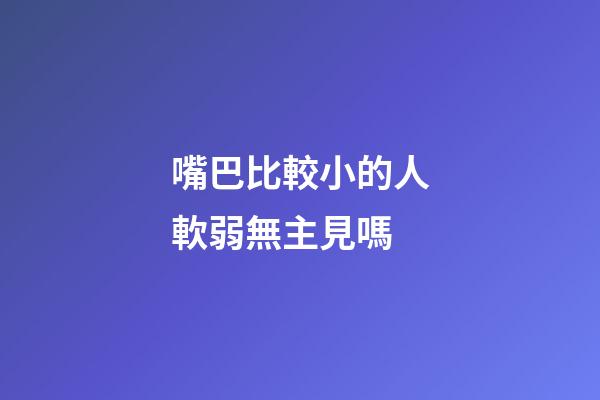 嘴巴比較小的人軟弱無主見嗎