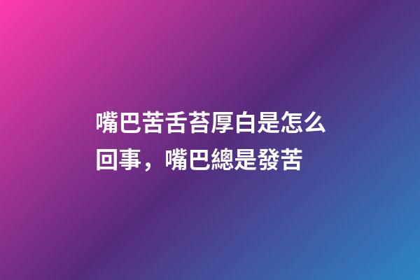 嘴巴苦舌苔厚白是怎么回事，嘴巴總是發苦-第1張-觀點-玄機派