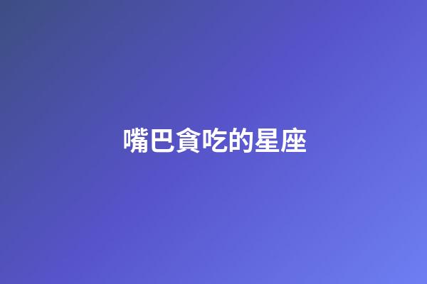 嘴巴貪吃的星座-第1張-星座運勢-玄機派