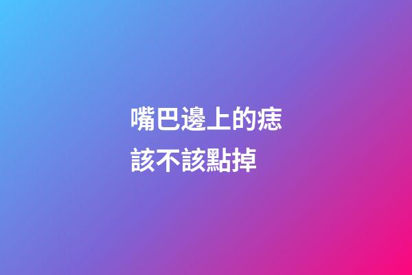 嘴巴邊上的痣該不該點掉