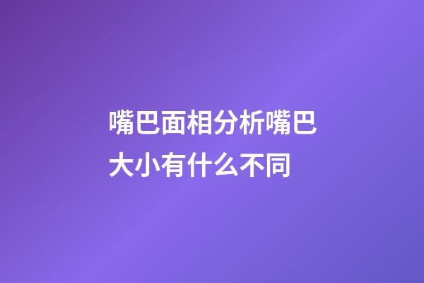 嘴巴面相分析嘴巴大小有什么不同
