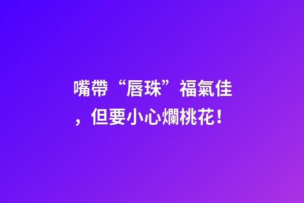 嘴帶“唇珠”福氣佳，但要小心爛桃花！