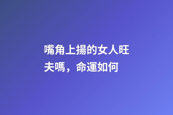 嘴角上揚的女人旺夫嗎，命運如何