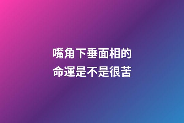 嘴角下垂面相的命運是不是很苦