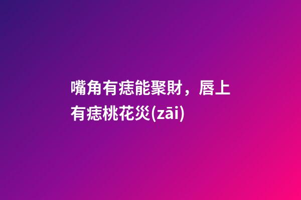 嘴角有痣能聚財，唇上有痣桃花災(zāi)