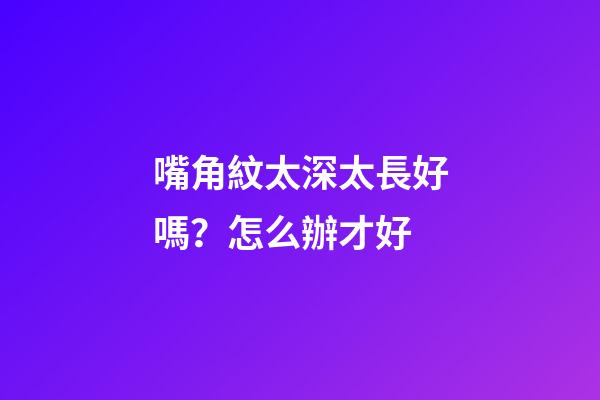嘴角紋太深太長好嗎？怎么辦才好