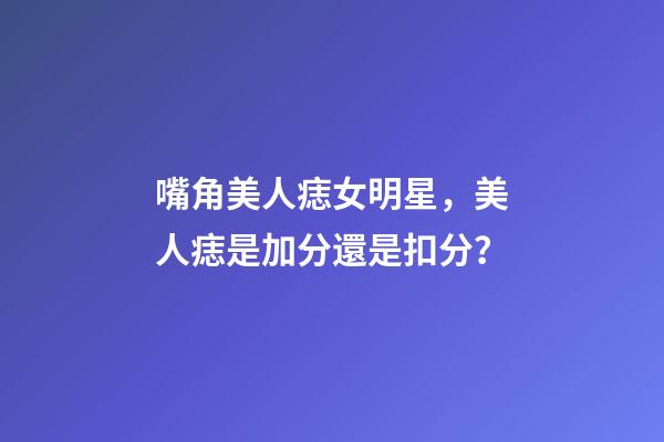 嘴角美人痣女明星，美人痣是加分還是扣分？