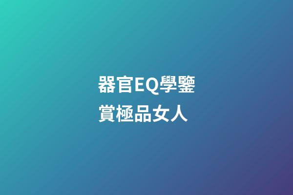 器官EQ學鑒賞極品女人