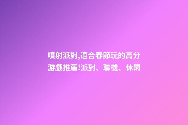 噴射派對,適合春節玩的高分游戲推薦!派對、聯機、休閑-第1張-觀點-玄機派