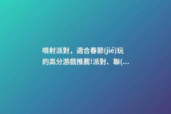 噴射派對，適合春節(jié)玩的高分游戲推薦!派對、聯(lián)機、休閑
