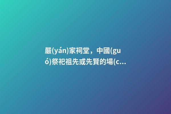 嚴(yán)家祠堂，中國(guó)祭祀祖先或先賢的場(chǎng)所（嚴(yán)家祠堂,中國(guó)祭祀祖先或先賢的場(chǎng)所是哪里）