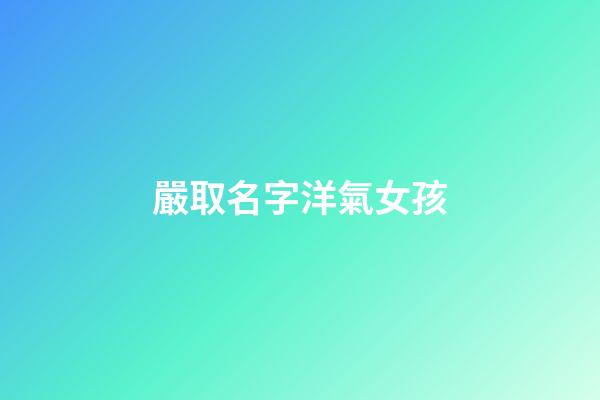 嚴取名字洋氣女孩(嚴取名字洋氣女孩名字大全)-第1張-女孩起名-玄機派