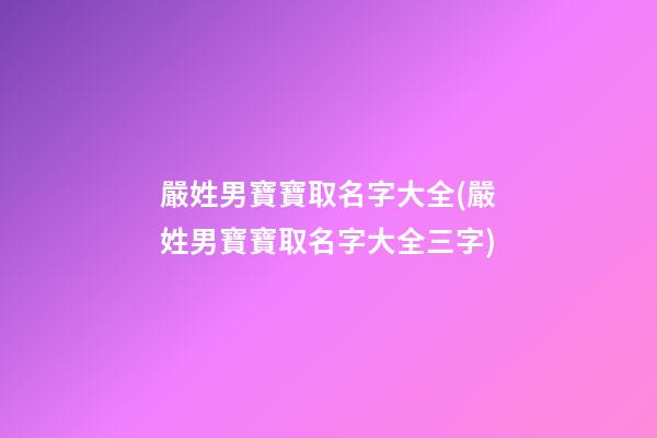 嚴姓男寶寶取名字大全(嚴姓男寶寶取名字大全三字)