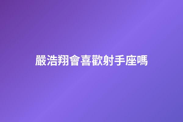 嚴浩翔會喜歡射手座嗎-第1張-星座運勢-玄機派