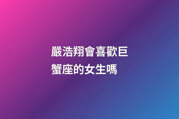 嚴浩翔會喜歡巨蟹座的女生嗎-第1張-星座運勢-玄機派