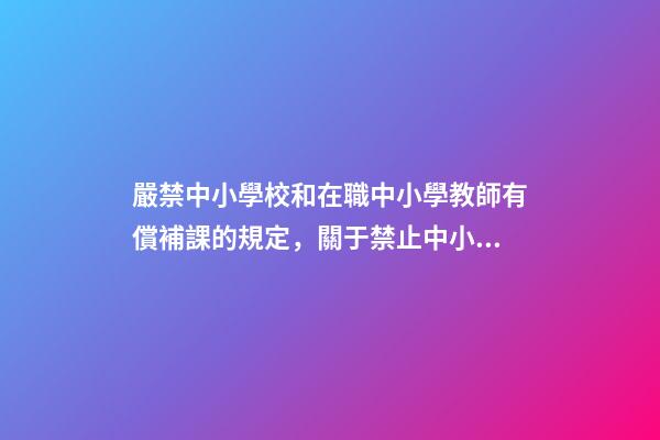 嚴禁中小學校和在職中小學教師有償補課的規定，關于禁止中小學在職教師從事有償家教的規定-第1張-觀點-玄機派