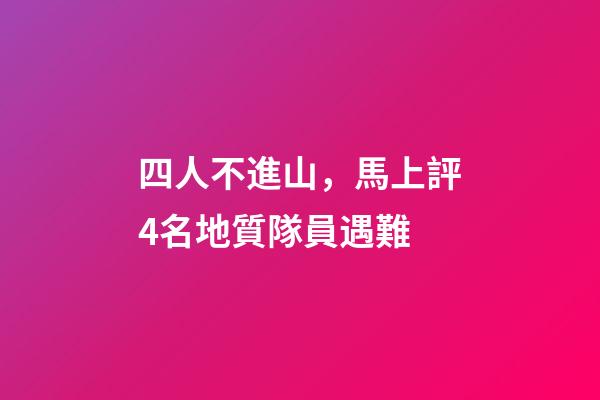 四人不進山，馬上評4名地質隊員遇難-第1張-觀點-玄機派
