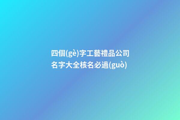 四個(gè)字工藝禮品公司名字大全核名必過(guò)-第1張-公司起名-玄機(jī)派