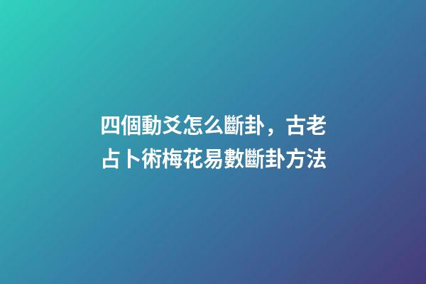 四個動爻怎么斷卦，古老占卜術梅花易數斷卦方法