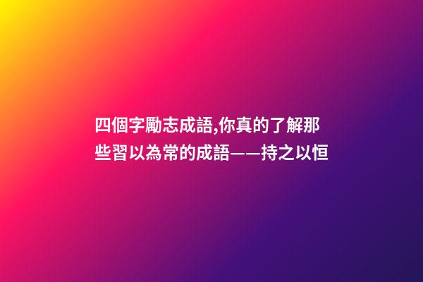 四個字勵志成語,你真的了解那些習以為常的成語——持之以恒-第1張-觀點-玄機派