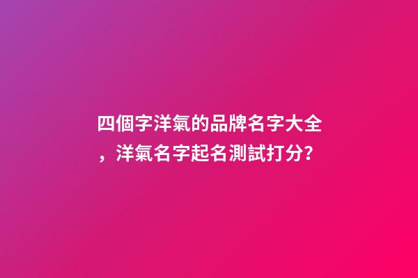 四個字洋氣的品牌名字大全，洋氣名字起名測試打分？-第1張-商標起名-玄機派
