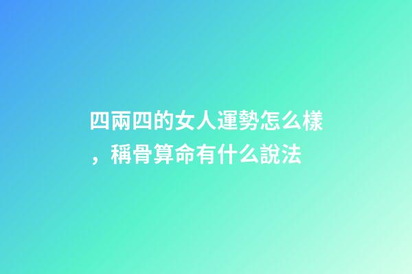 四兩四的女人運勢怎么樣，稱骨算命有什么說法