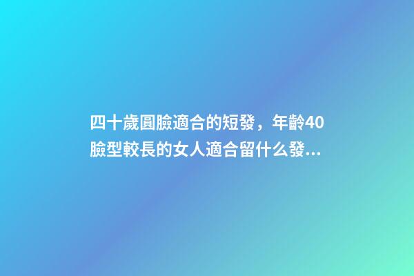 四十歲圓臉適合的短發，年齡40臉型較長的女人適合留什么發型