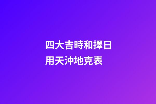 四大吉時和擇日用天沖地克表