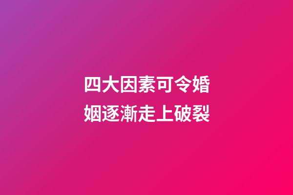 四大因素可令婚姻逐漸走上破裂