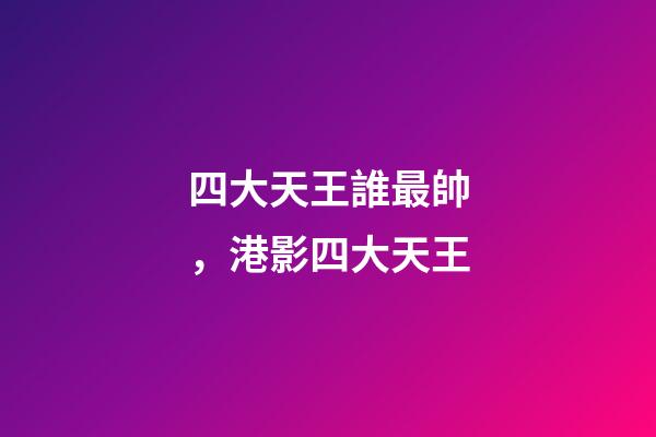 四大天王誰最帥，港影四大天王-第1張-觀點(diǎn)-玄機(jī)派