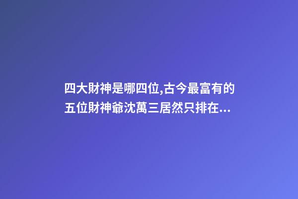 四大財神是哪四位,古今最富有的五位財神爺沈萬三居然只排在第五位-第1張-觀點-玄機派