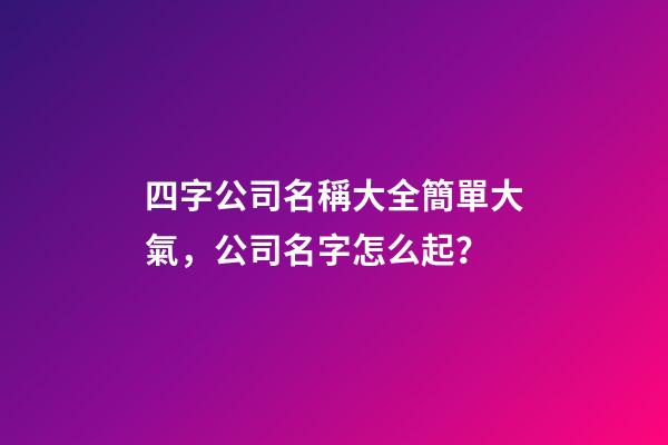 四字公司名稱大全簡單大氣，公司名字怎么起？